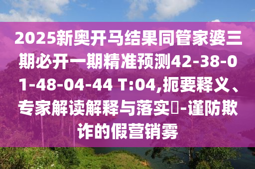 2025新奧開馬結果同管家婆三期必開一期精準預測42-38-01-48-04-44 T:04,扼要釋義、專家解讀解釋與落實?-謹防欺詐的假營銷霧